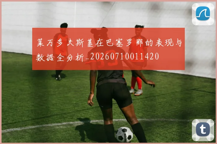 莱万多夫斯基在巴塞罗那的表现与数据全分析_20260710011420