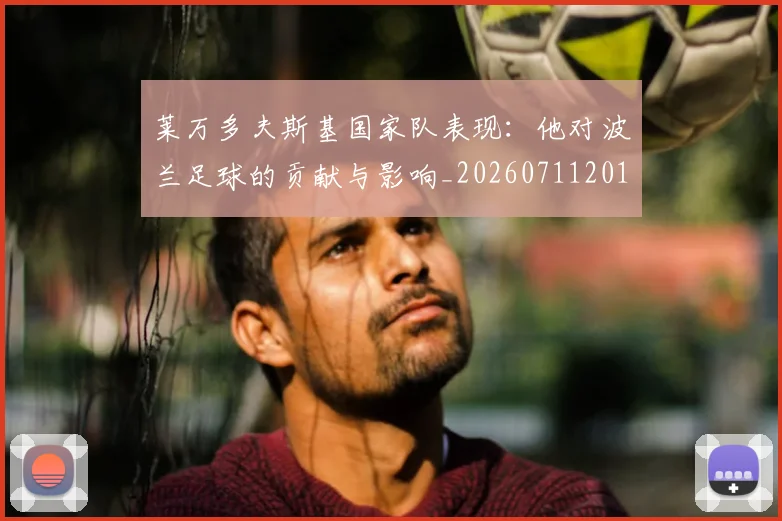 莱万多夫斯基国家队表现：他对波兰足球的贡献与影响_20260711201952