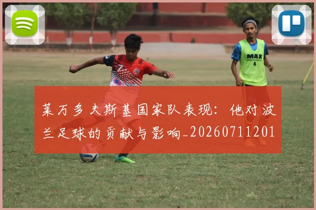 莱万多夫斯基国家队表现：他对波兰足球的贡献与影响_20260711201952