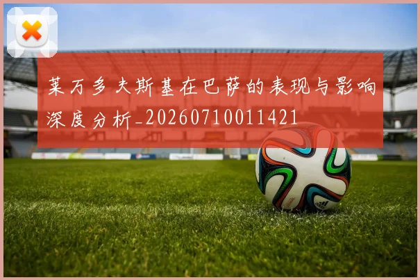 莱万多夫斯基在巴萨的表现与影响深度分析_20260710011421